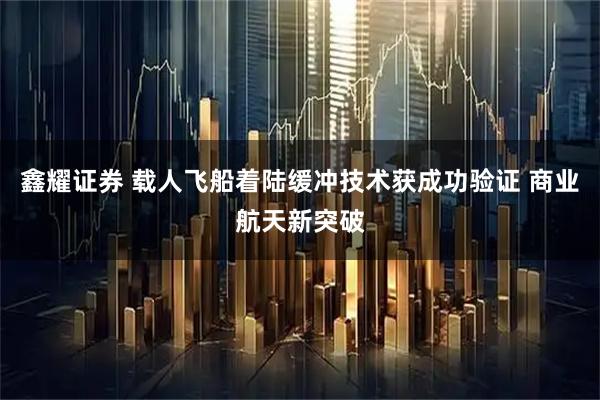 鑫耀证券 载人飞船着陆缓冲技术获成功验证 商业航天新突破