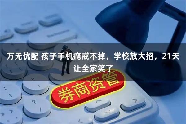 万无优配 孩子手机瘾戒不掉，学校放大招，21天让全家笑了