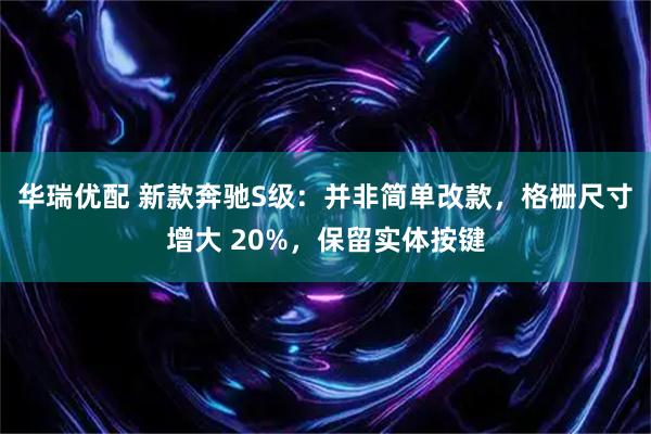 华瑞优配 新款奔驰S级：并非简单改款，格栅尺寸增大 20%，保留实体按键