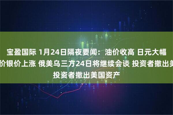 宝盈国际 1月24日隔夜要闻：油价收高 日元大幅升值 金价银价上涨 俄美乌三方24日将继续会谈 投资者撤出美国资产