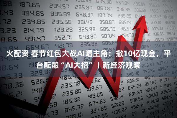 火配资 春节红包大战AI唱主角：撒10亿现金，平台酝酿“AI大招”丨新经济观察