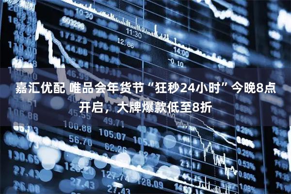 嘉汇优配 唯品会年货节“狂秒24小时”今晚8点开启，大牌爆款低至8折