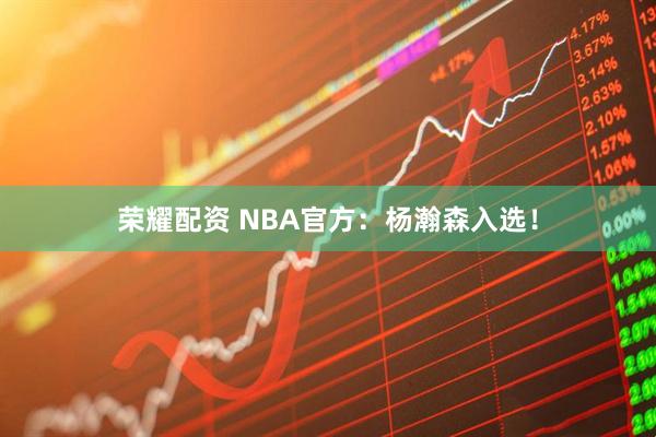 荣耀配资 NBA官方：杨瀚森入选！