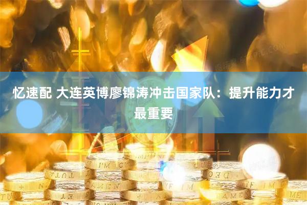 忆速配 大连英博廖锦涛冲击国家队：提升能力才最重要