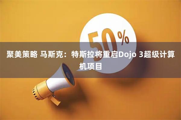 聚美策略 马斯克：特斯拉将重启Dojo 3超级计算机项目