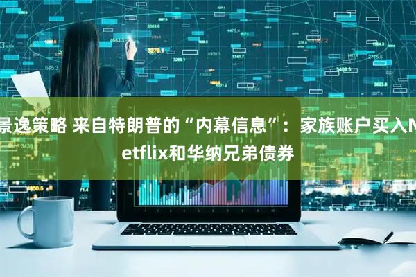 景逸策略 来自特朗普的“内幕信息”：家族账户买入Netflix和华纳兄弟债券