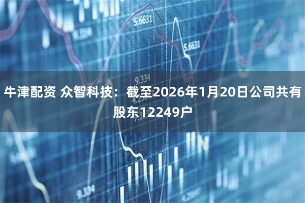 牛津配资 众智科技：截至2026年1月20日公司共有股东12249户