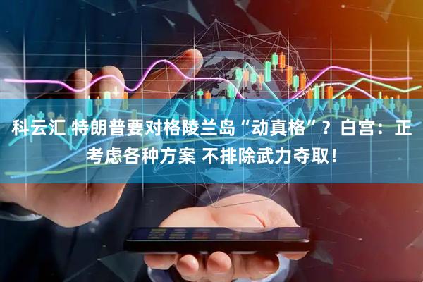 科云汇 特朗普要对格陵兰岛“动真格”？白宫：正考虑各种方案 不排除武力夺取！