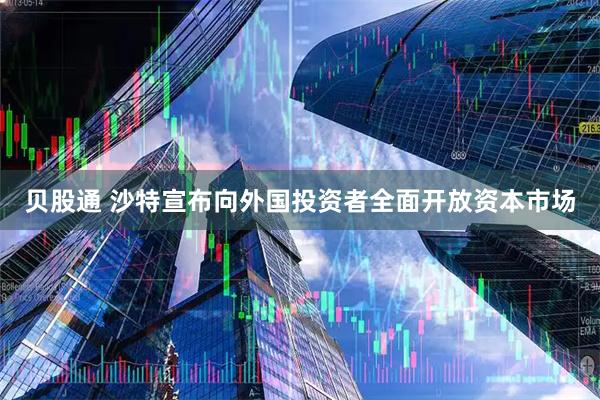 贝股通 沙特宣布向外国投资者全面开放资本市场