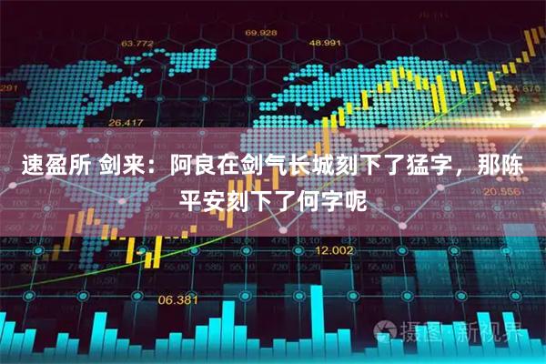 速盈所 剑来：阿良在剑气长城刻下了猛字，那陈平安刻下了何字呢