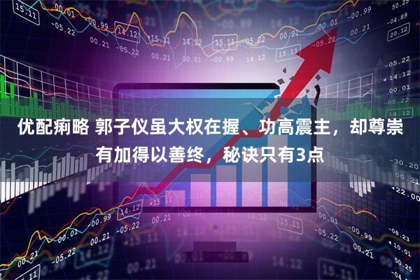 优配痢略 郭子仪虽大权在握、功高震主，却尊崇有加得以善终，秘诀只有3点