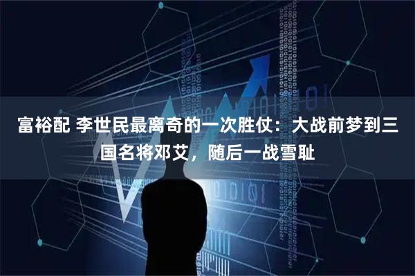 富裕配 李世民最离奇的一次胜仗：大战前梦到三国名将邓艾，随后一战雪耻