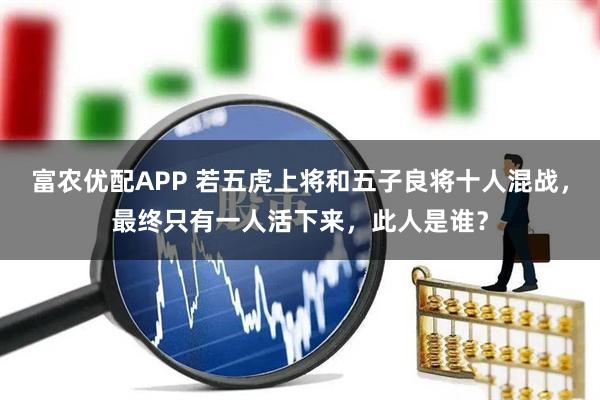 富农优配APP 若五虎上将和五子良将十人混战，最终只有一人活下来，此人是谁？