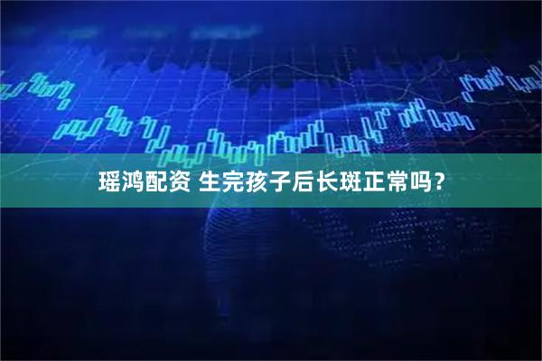 瑶鸿配资 生完孩子后长斑正常吗？