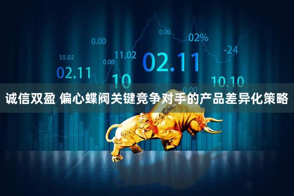 诚信双盈 偏心蝶阀关键竞争对手的产品差异化策略