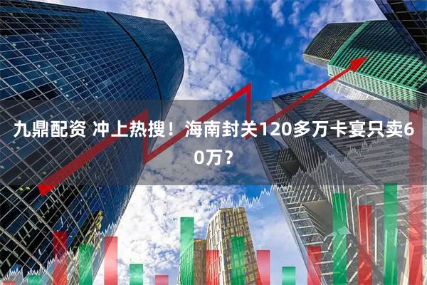 九鼎配资 冲上热搜！海南封关120多万卡宴只卖60万？
