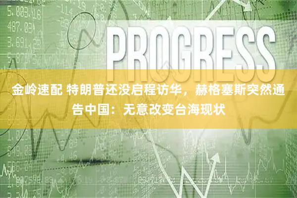 金岭速配 特朗普还没启程访华，赫格塞斯突然通告中国：无意改变台海现状