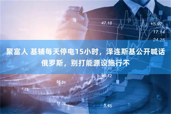 聚富人 基辅每天停电15小时，泽连斯基公开喊话俄罗斯，别打能源设施行不