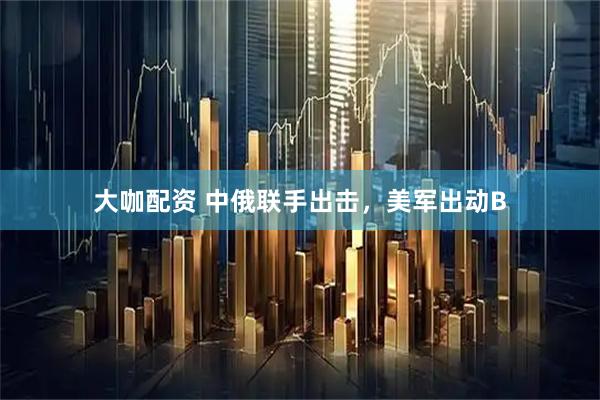 大咖配资 中俄联手出击，美军出动B