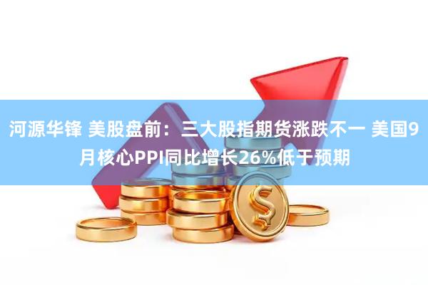 河源华锋 美股盘前：三大股指期货涨跌不一 美国9月核心PPI同比增长26%低于预期