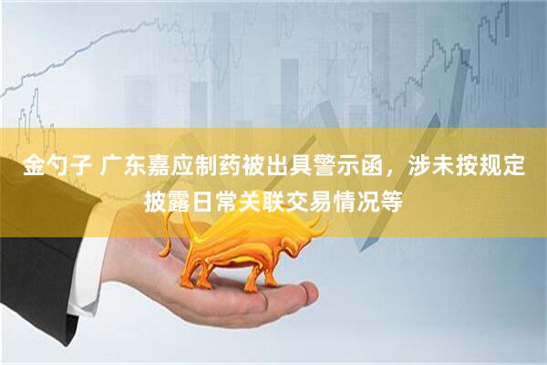 金勺子 广东嘉应制药被出具警示函，涉未按规定披露日常关联交易情况等