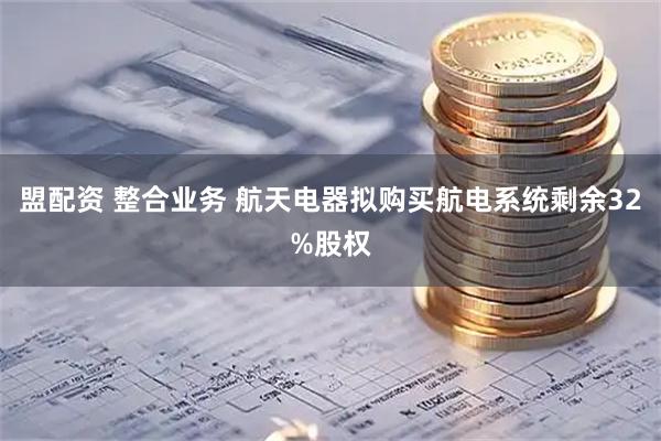 盟配资 整合业务 航天电器拟购买航电系统剩余32%股权