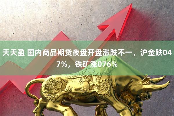 天天盈 国内商品期货夜盘开盘涨跌不一，沪金跌047%，铁矿涨076%