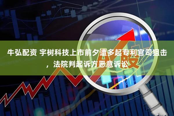 牛弘配资 宇树科技上市前夕遭多起专利官司狙击，法院判起诉方恶意诉讼