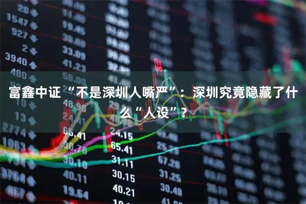 富鑫中证 “不是深圳人嘴严”：深圳究竟隐藏了什么“人设”？