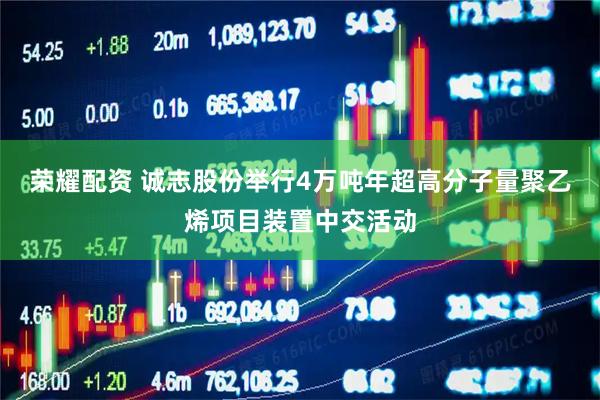 荣耀配资 诚志股份举行4万吨年超高分子量聚乙烯项目装置中交活动