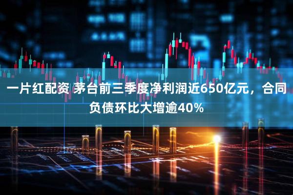 一片红配资 茅台前三季度净利润近650亿元，合同负债环比大增逾40%