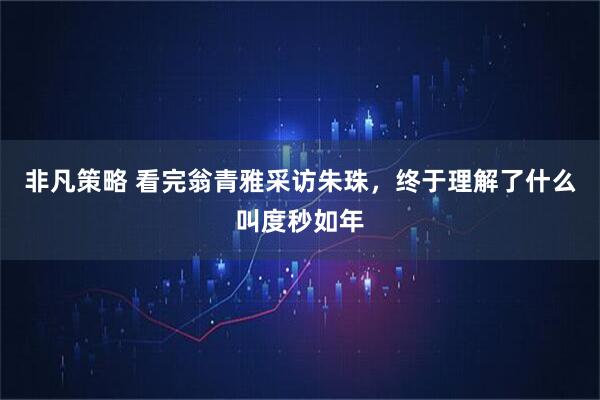 非凡策略 看完翁青雅采访朱珠，终于理解了什么叫度秒如年