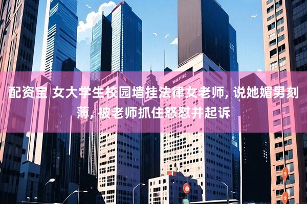 配资宝 女大学生校园墙挂法律女老师, 说她媚男刻薄, 被老师抓住怒怼并起诉