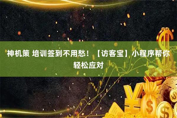 神机策 培训签到不用愁！【访客宝】小程序帮你轻松应对
