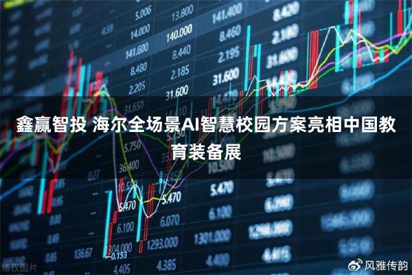 鑫赢智投 海尔全场景AI智慧校园方案亮相中国教育装备展