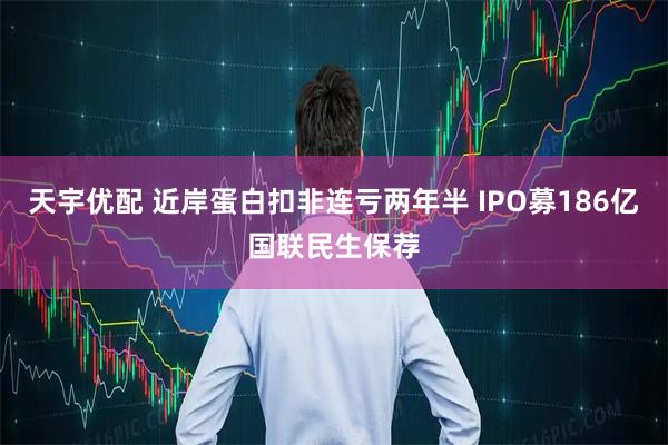 天宇优配 近岸蛋白扣非连亏两年半 IPO募186亿国联民生保荐