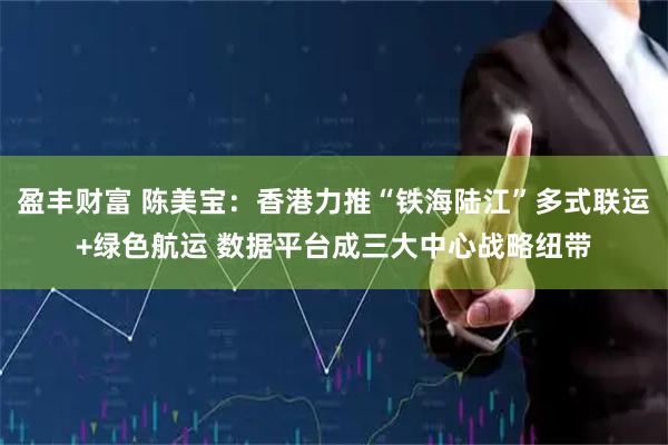 盈丰财富 陈美宝：香港力推“铁海陆江”多式联运+绿色航运 数据平台成三大中心战略纽带