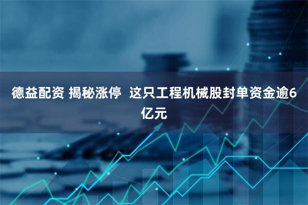 德益配资 揭秘涨停  这只工程机械股封单资金逾6亿元