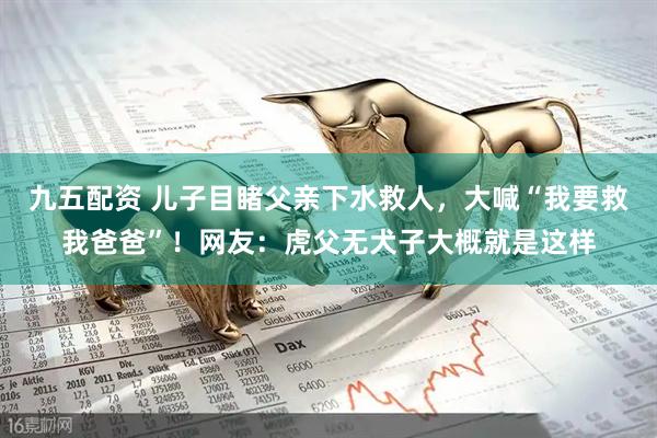 九五配资 儿子目睹父亲下水救人，大喊“我要救我爸爸”！网友：虎父无犬子大概就是这样